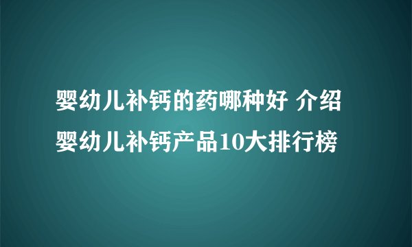 婴幼儿补钙的药哪种好 介绍婴幼儿补钙产品10大排行榜