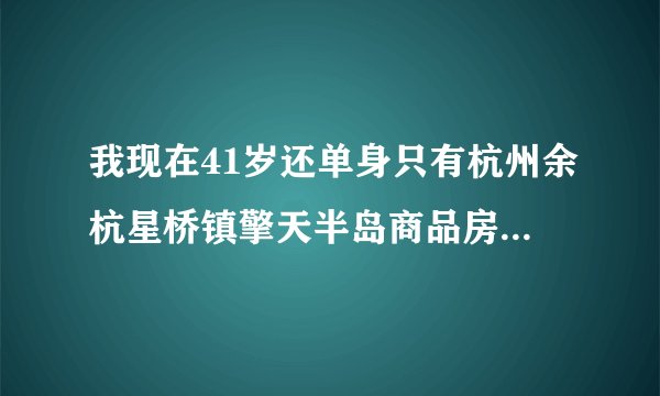 我现在41岁还单身只有杭州余杭星桥镇擎天半岛商品房113平方价值270万是不是很落魄潦倒