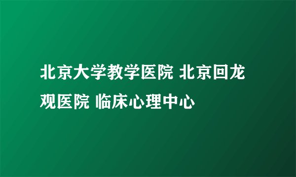 北京大学教学医院 北京回龙观医院 临床心理中心
