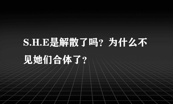S.H.E是解散了吗？为什么不见她们合体了？