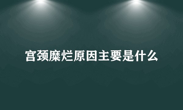 宫颈糜烂原因主要是什么