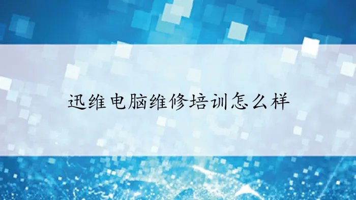 迅维电脑维修培训怎么样