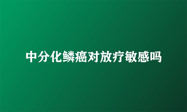 中分化鳞癌对放疗敏感吗