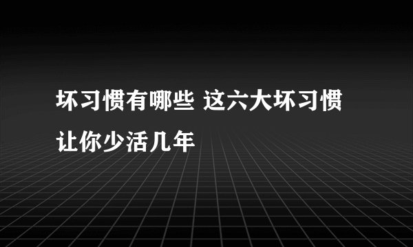 坏习惯有哪些 这六大坏习惯让你少活几年