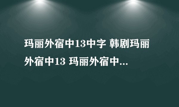 玛丽外宿中13中字 韩剧玛丽外宿中13 玛丽外宿中13高清好看吗？