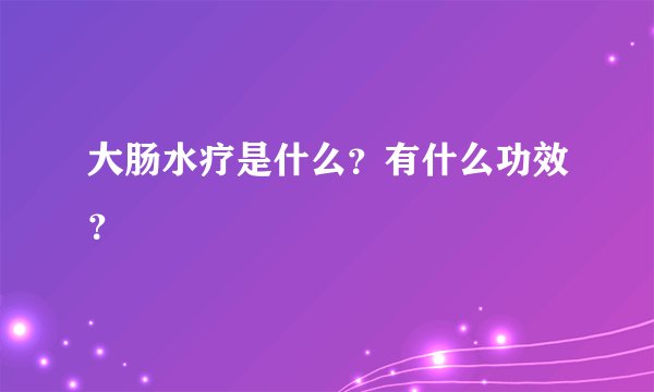 大肠水疗是什么？有什么功效？