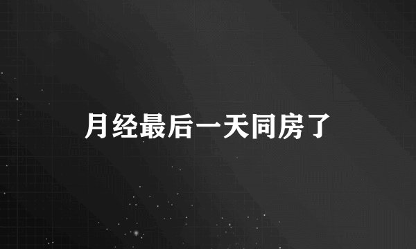 月经最后一天同房了