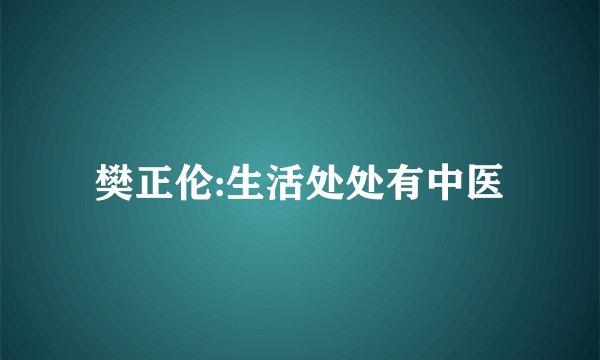 樊正伦:生活处处有中医