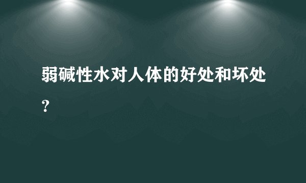弱碱性水对人体的好处和坏处？
