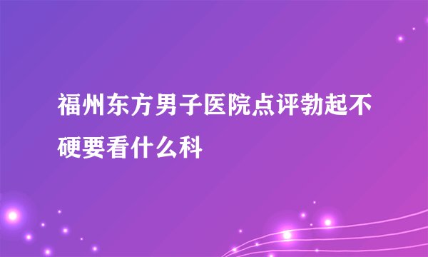 福州东方男子医院点评勃起不硬要看什么科