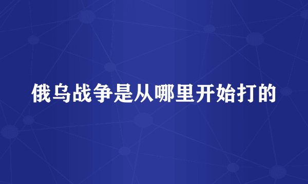 俄乌战争是从哪里开始打的