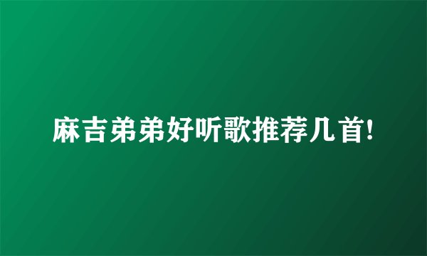 麻吉弟弟好听歌推荐几首!