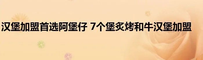 汉堡加盟首选阿堡仔 7个堡炙烤和牛汉堡加盟