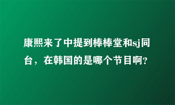 康熙来了中提到棒棒堂和sj同台,在韩国的是哪个节目啊?