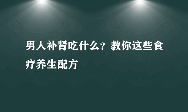男人补肾吃什么？教你这些食疗养生配方