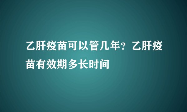 乙肝疫苗可以管几年？乙肝疫苗有效期多长时间