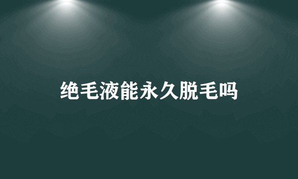 绝毛液能永久脱毛吗