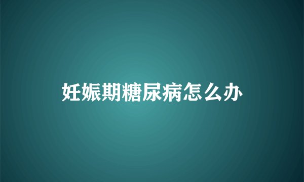 妊娠期糖尿病怎么办