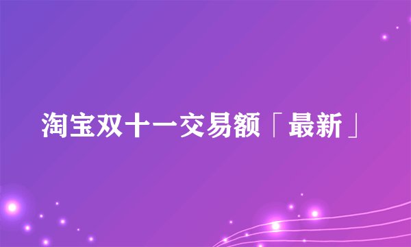 淘宝双十一交易额「最新」