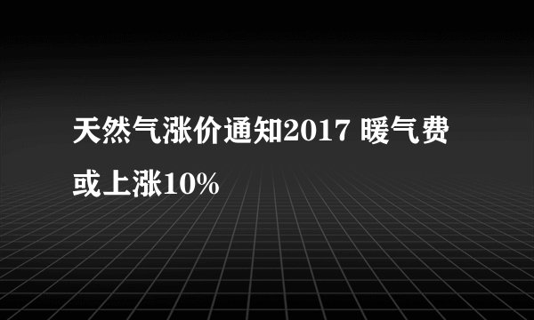 天然气涨价通知2017 暖气费或上涨10%