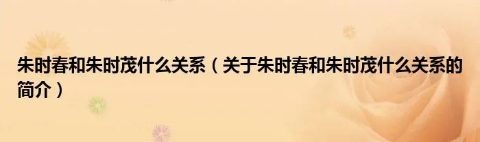 朱时春和朱时茂什么关系（关于朱时春和朱时茂什么关系的简介）