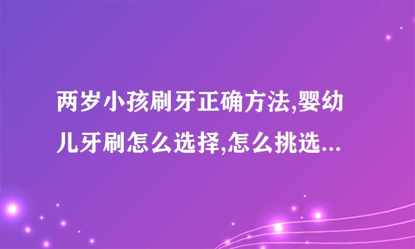 两岁小孩刷牙正确方法,婴幼儿牙刷怎么选择,怎么挑选婴幼儿牙膏,宝宝刷牙的小知识有哪些,