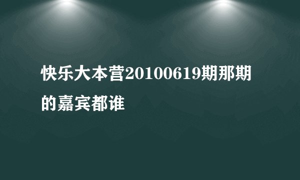 快乐大本营20100619期那期的嘉宾都谁