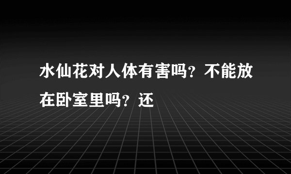水仙花对人体有害吗？不能放在卧室里吗？还