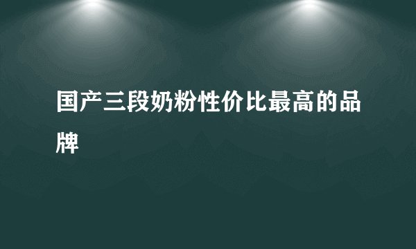 国产三段奶粉性价比最高的品牌