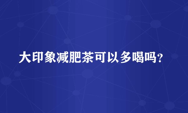 大印象减肥茶可以多喝吗?
