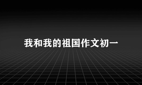 我和我的祖国作文初一