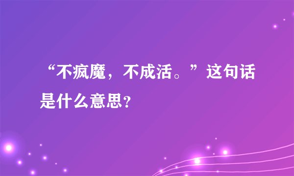 “不疯魔，不成活。”这句话是什么意思？