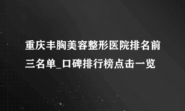 重庆丰胸美容整形医院排名前三名单_口碑排行榜点击一览