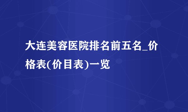 大连美容医院排名前五名_价格表(价目表)一览