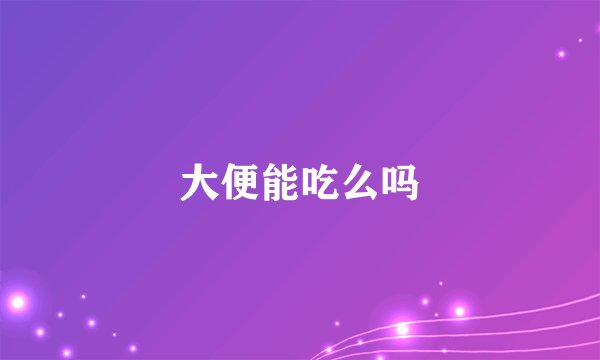 大便能吃么吗