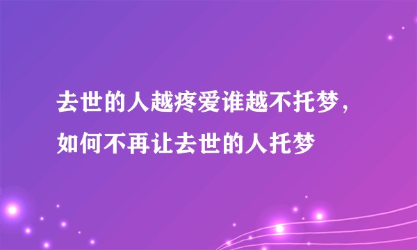 去世的人越疼爱谁越不托梦，如何不再让去世的人托梦