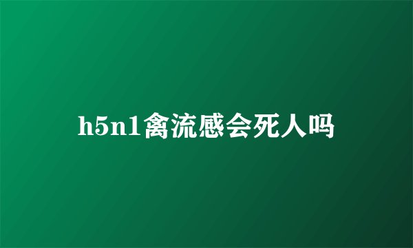 h5n1禽流感会死人吗