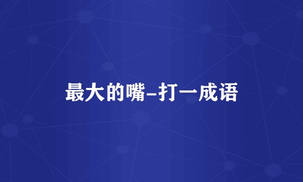 最大的嘴-打一成语