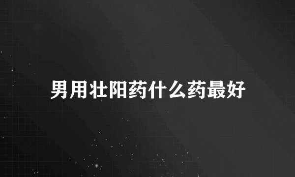 男用壮阳药什么药最好
