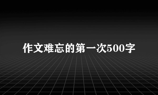 作文难忘的第一次500字