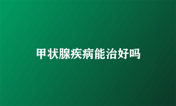 甲状腺疾病能治好吗