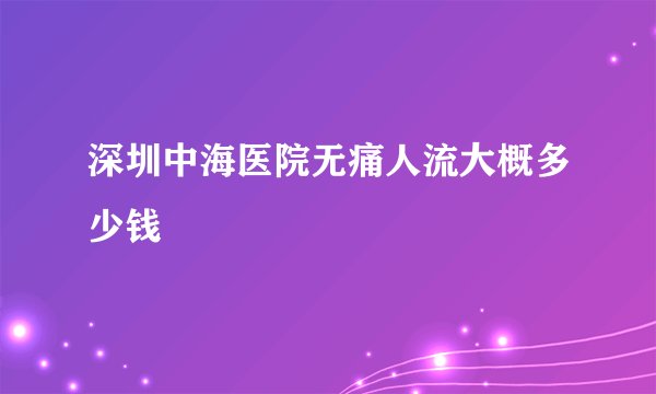 深圳中海医院无痛人流大概多少钱