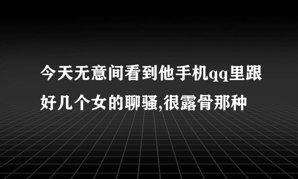 今天无意间看到他手机qq里跟好几个女的聊骚,很露骨那种
