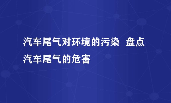 汽车尾气对环境的污染  盘点汽车尾气的危害