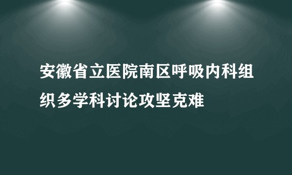 安徽省立医院南区呼吸内科组织多学科讨论攻坚克难
