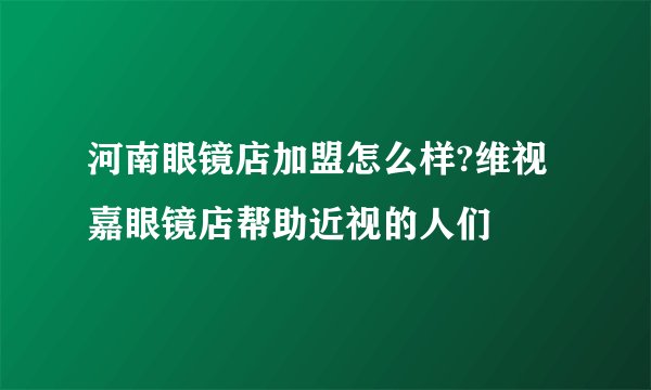 河南眼镜店加盟怎么样?维视嘉眼镜店帮助近视的人们