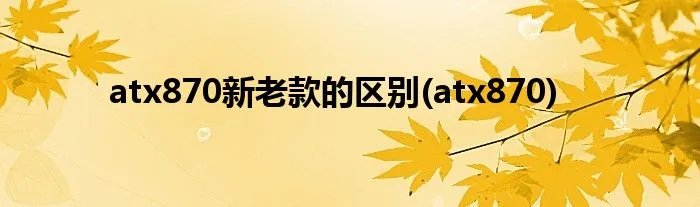 atx870新老款的区别(atx870)