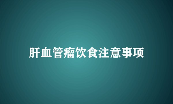 肝血管瘤饮食注意事项