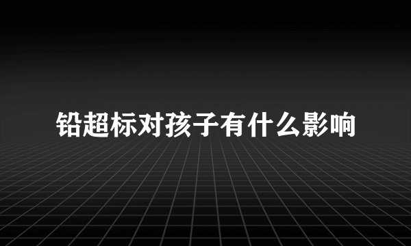铅超标对孩子有什么影响