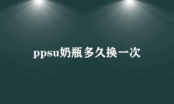 ppsu奶瓶多久换一次